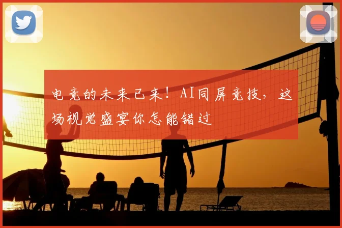 电竞的未来已来！AI同屏竞技，这场视觉盛宴你怎能错过
