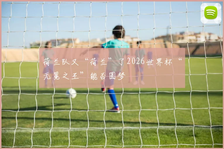 荷兰队又“荷兰”了2026世界杯“无冕之王”能否圆梦