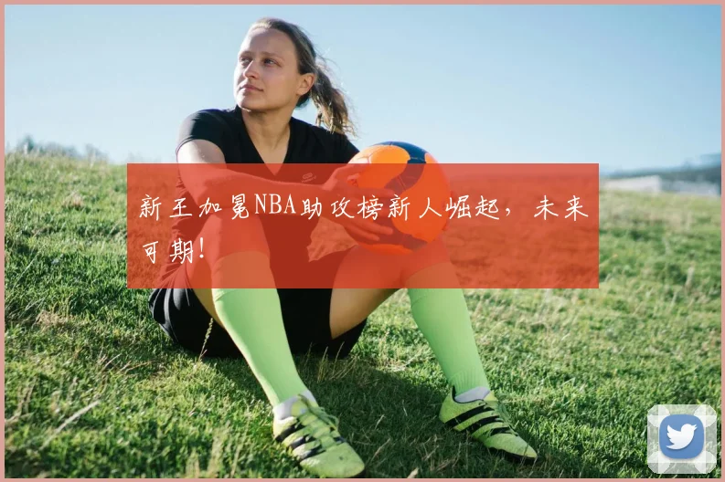 新王加冕NBA助攻榜新人崛起,未来可期!