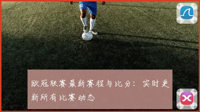 欧冠联赛最新赛程与比分：实时更新所有比赛动态