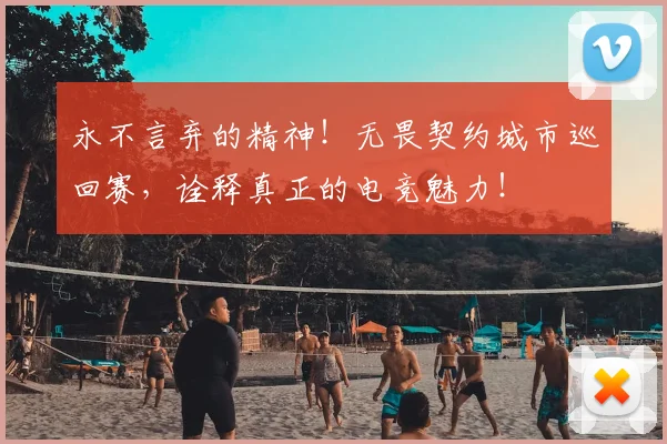 永不言弃的精神!无畏契约城市巡回赛,诠释真正的电竞魅力!