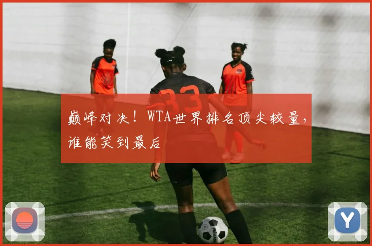 巅峰对决!WTA世界排名顶尖较量,谁能笑到最后