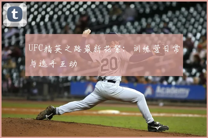 UFC精英之路最新花絮:训练营日常与选手互动