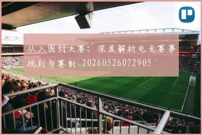 从入围到决赛：深度解析电竞赛事规则与赛制_20260526072905