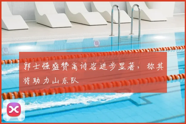 郭士强盛赞高诗岩进步显著，称其将助力山东队