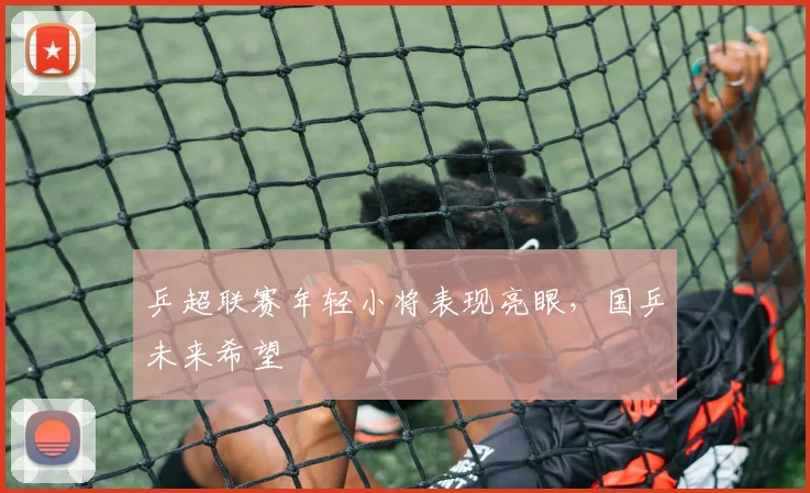 乒超联赛年轻小将表现亮眼,国乒未来希望