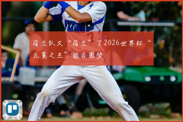 荷兰队又“荷兰”了2026世界杯“无冕之王”能否圆梦