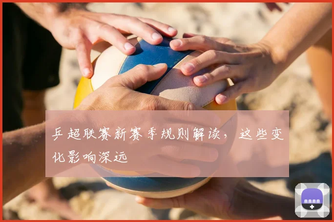 乒超联赛新赛季规则解读,这些变化影响深远