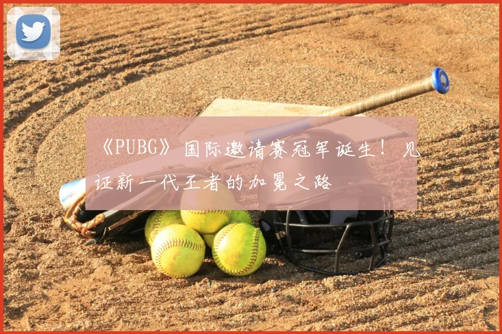 《PUBG》国际邀请赛冠军诞生!见证新一代王者的加冕之路
