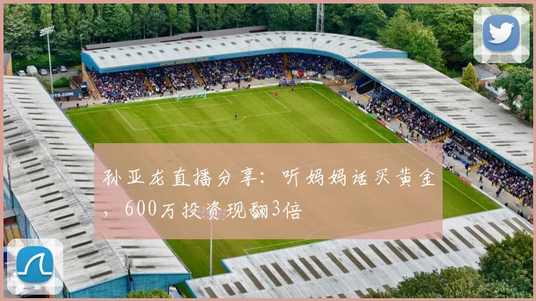 孙亚龙直播分享:听妈妈话买黄金,600万投资现翻3倍