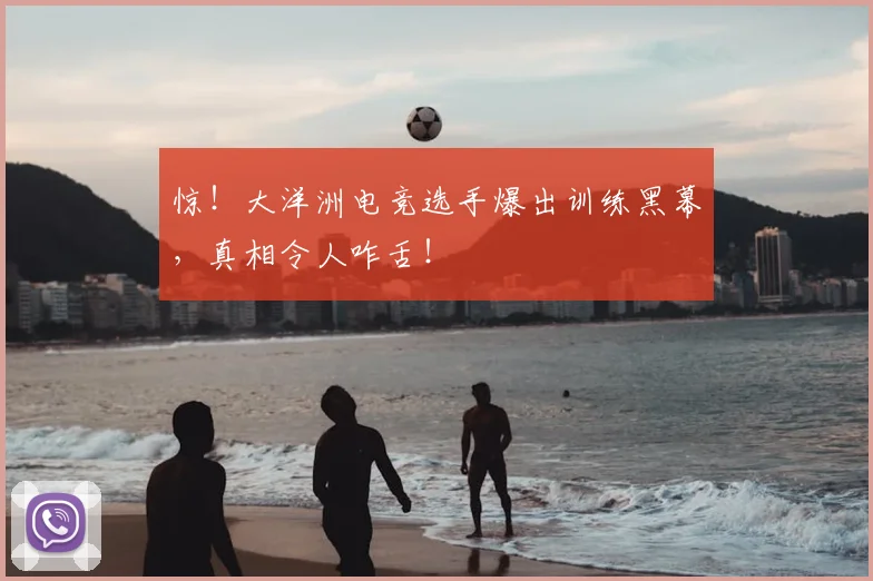 惊!大洋洲电竞选手爆出训练黑幕,真相令人咋舌!