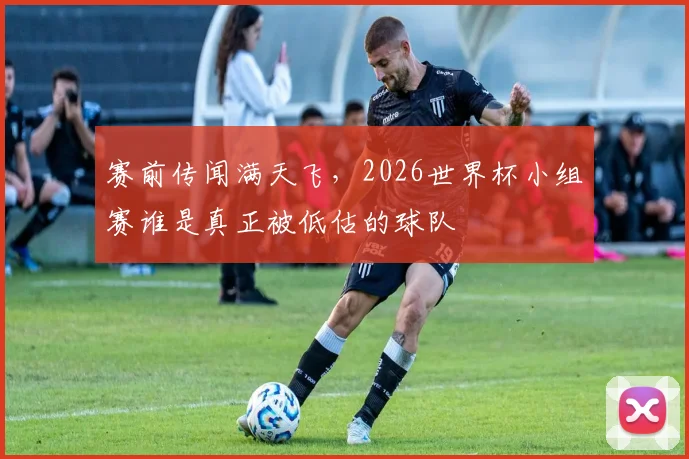 赛前传闻满天飞,2026世界杯小组赛谁是真正被低估的球队