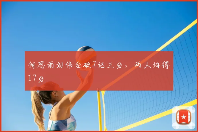 何思雨刘伟合砍7记三分,两人均得17分