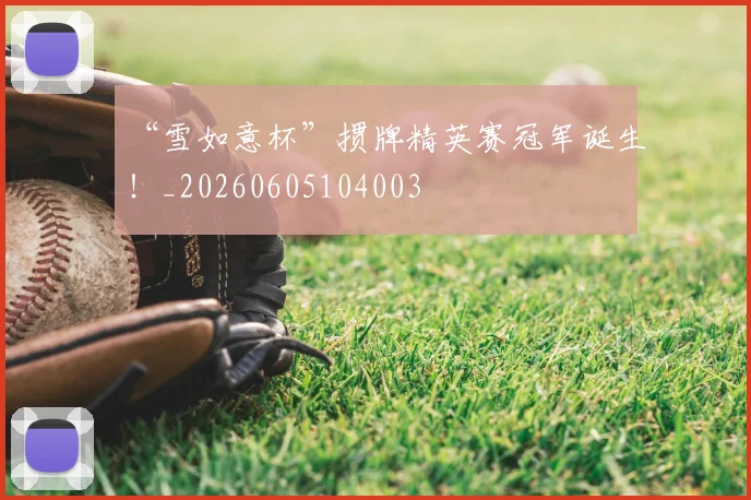 “雪如意杯”掼牌精英赛冠军诞生!_20260605104003