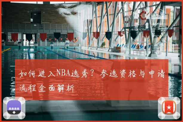 如何进入NBA选秀?参选资格与申请流程全面解析