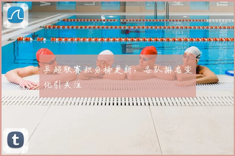 乒超联赛积分榜更新，各队排名变化引关注