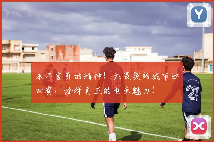 永不言弃的精神!无畏契约城市巡回赛,诠释真正的电竞魅力!
