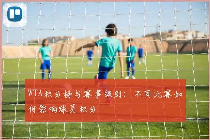 WTA积分榜与赛事级别:不同比赛如何影响球员积分