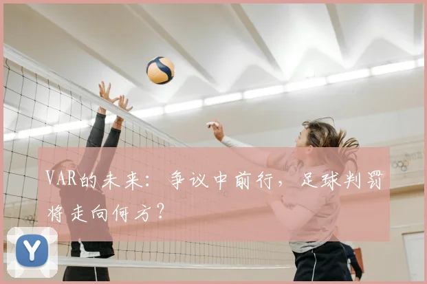 VAR的未来:争议中前行,足球判罚将走向何方?