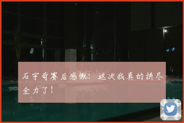石宇奇赛后感慨:这次我真的拼尽全力了!